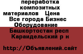 переработка композитных материалов › Цена ­ 100 - Все города Бизнес » Оборудование   . Башкортостан респ.,Караидельский р-н